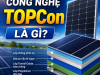 Công nghệ TOPCon là gì? Ưu điểm, nguyên lý hoạt động và vì sao ngày càng phổ biến